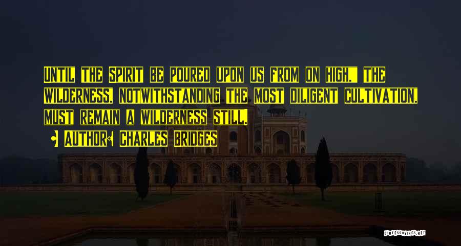 Charles Bridges Quotes: Until The Spirit Be Poured Upon Us From On High, The Wilderness, Notwithstanding The Most Diligent Cultivation, Must Remain A