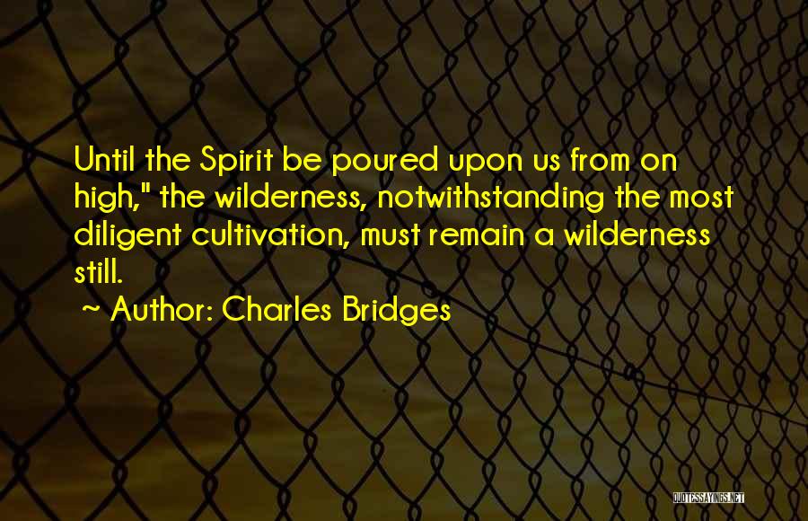 Charles Bridges Quotes: Until The Spirit Be Poured Upon Us From On High, The Wilderness, Notwithstanding The Most Diligent Cultivation, Must Remain A