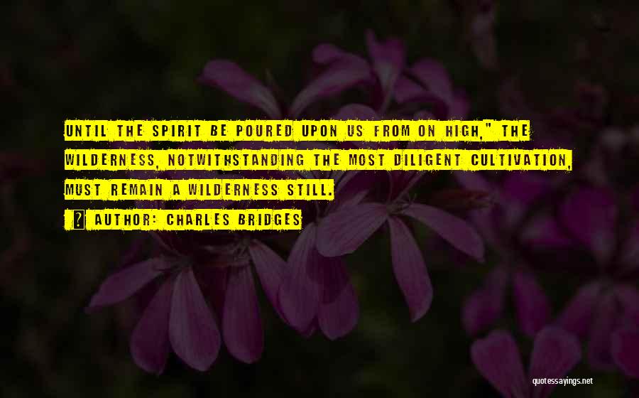 Charles Bridges Quotes: Until The Spirit Be Poured Upon Us From On High, The Wilderness, Notwithstanding The Most Diligent Cultivation, Must Remain A