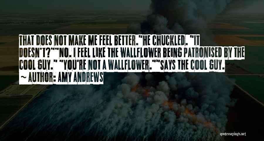 Amy Andrews Quotes: That Does Not Make Me Feel Better.he Chuckled. It Doesn't?no. I Feel Like The Wallflower Being Patronised By The Cool