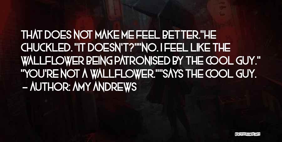 Amy Andrews Quotes: That Does Not Make Me Feel Better.he Chuckled. It Doesn't?no. I Feel Like The Wallflower Being Patronised By The Cool