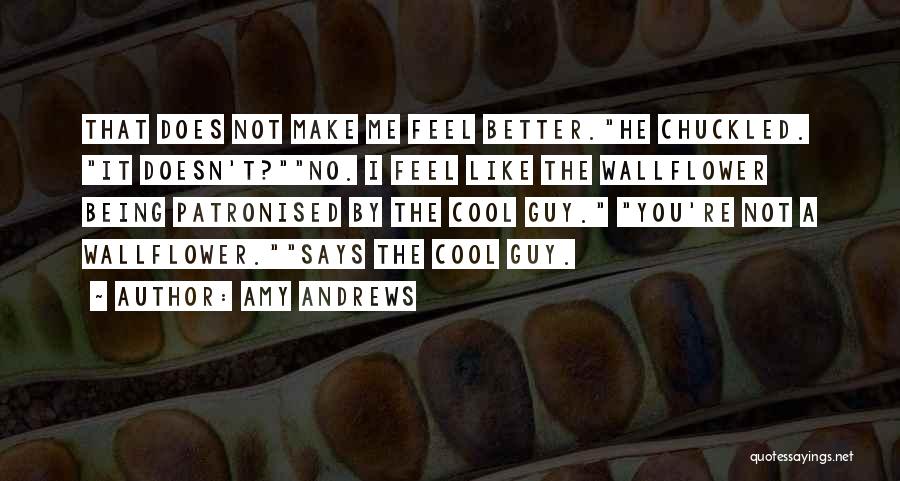 Amy Andrews Quotes: That Does Not Make Me Feel Better.he Chuckled. It Doesn't?no. I Feel Like The Wallflower Being Patronised By The Cool