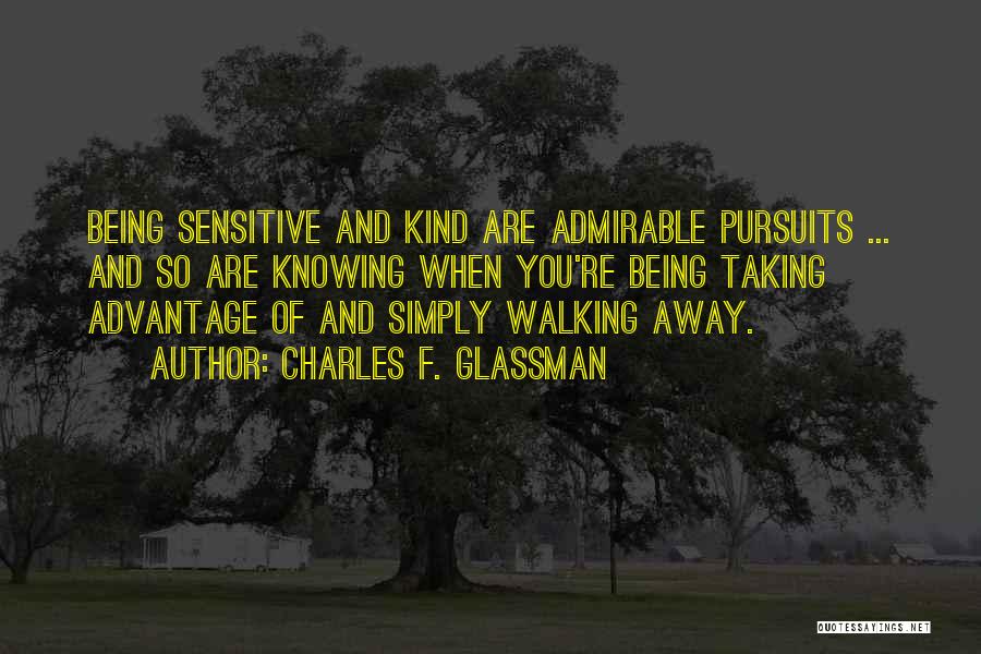 Charles F. Glassman Quotes: Being Sensitive And Kind Are Admirable Pursuits ... And So Are Knowing When You're Being Taking Advantage Of And Simply