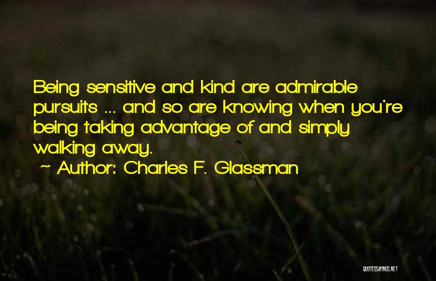 Charles F. Glassman Quotes: Being Sensitive And Kind Are Admirable Pursuits ... And So Are Knowing When You're Being Taking Advantage Of And Simply