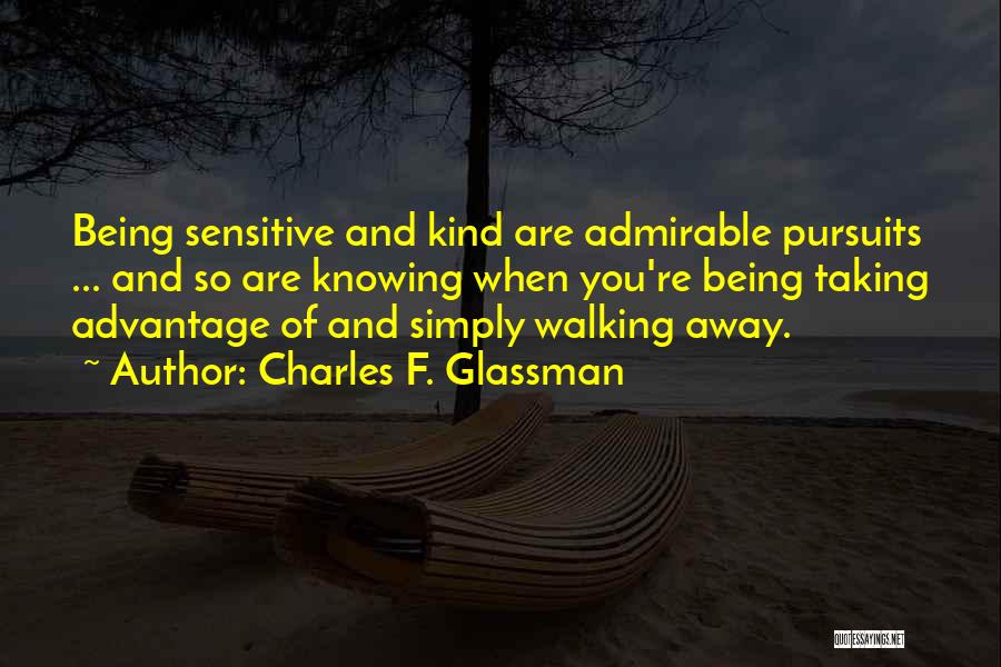 Charles F. Glassman Quotes: Being Sensitive And Kind Are Admirable Pursuits ... And So Are Knowing When You're Being Taking Advantage Of And Simply
