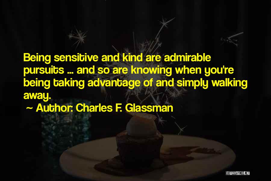 Charles F. Glassman Quotes: Being Sensitive And Kind Are Admirable Pursuits ... And So Are Knowing When You're Being Taking Advantage Of And Simply
