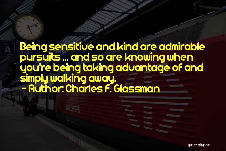 Charles F. Glassman Quotes: Being Sensitive And Kind Are Admirable Pursuits ... And So Are Knowing When You're Being Taking Advantage Of And Simply