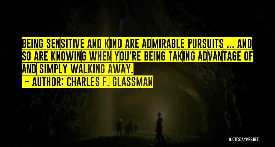 Charles F. Glassman Quotes: Being Sensitive And Kind Are Admirable Pursuits ... And So Are Knowing When You're Being Taking Advantage Of And Simply