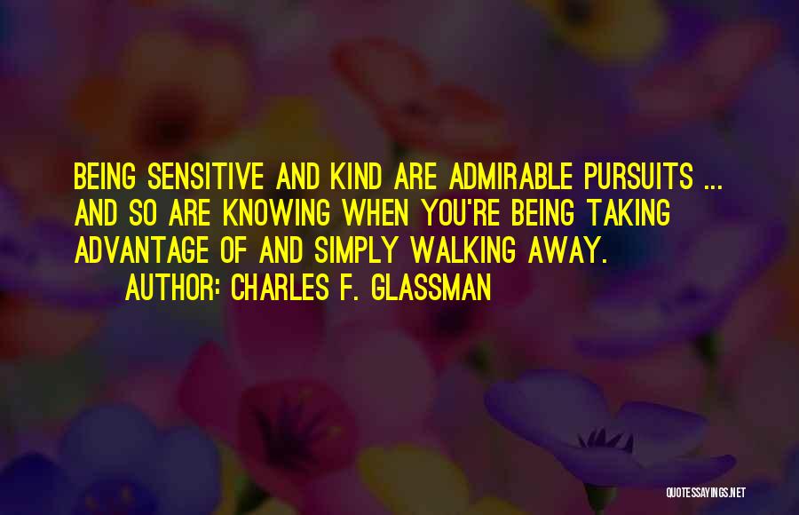 Charles F. Glassman Quotes: Being Sensitive And Kind Are Admirable Pursuits ... And So Are Knowing When You're Being Taking Advantage Of And Simply