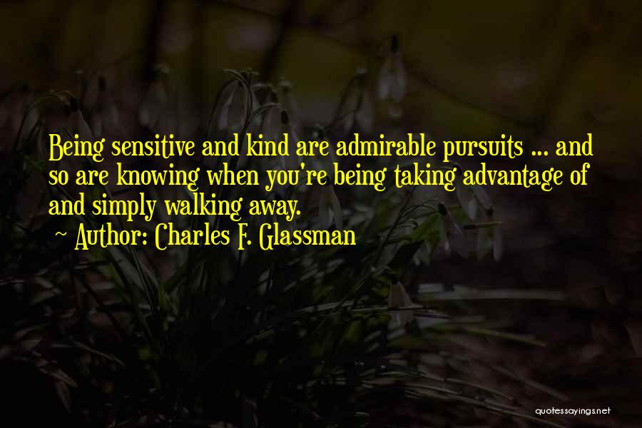 Charles F. Glassman Quotes: Being Sensitive And Kind Are Admirable Pursuits ... And So Are Knowing When You're Being Taking Advantage Of And Simply