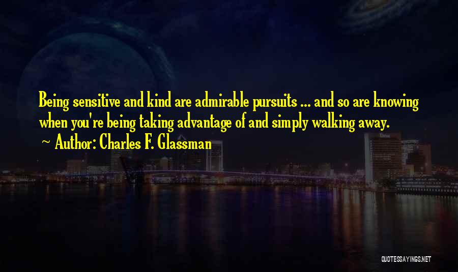 Charles F. Glassman Quotes: Being Sensitive And Kind Are Admirable Pursuits ... And So Are Knowing When You're Being Taking Advantage Of And Simply