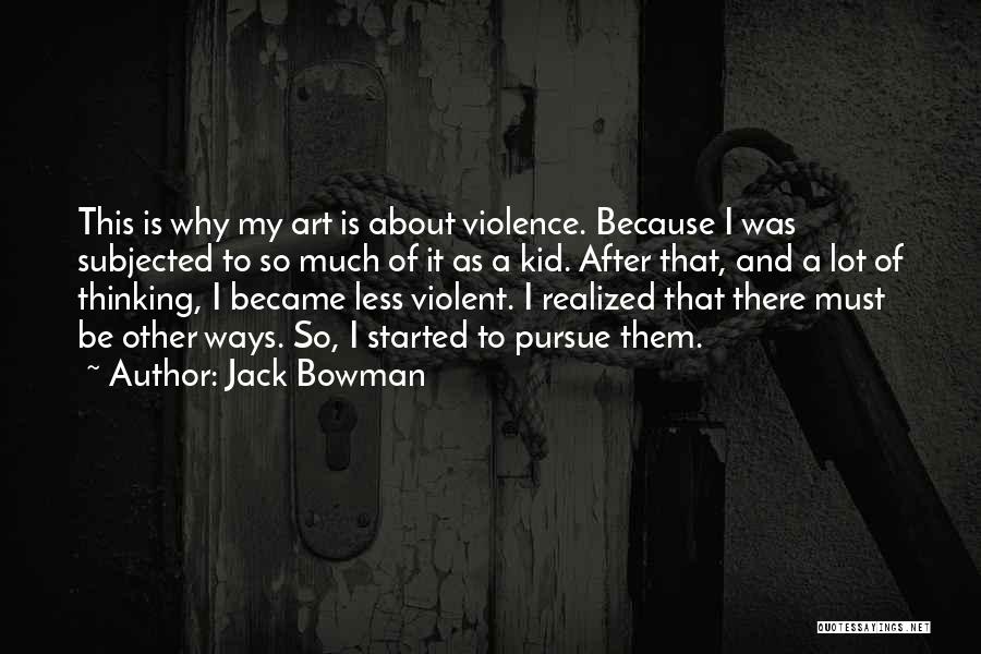Jack Bowman Quotes: This Is Why My Art Is About Violence. Because I Was Subjected To So Much Of It As A Kid.