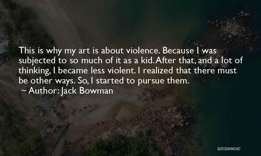 Jack Bowman Quotes: This Is Why My Art Is About Violence. Because I Was Subjected To So Much Of It As A Kid.