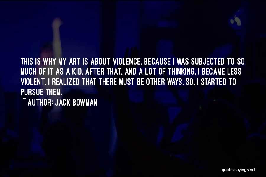 Jack Bowman Quotes: This Is Why My Art Is About Violence. Because I Was Subjected To So Much Of It As A Kid.