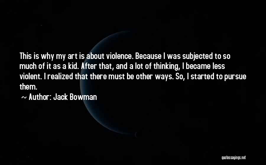 Jack Bowman Quotes: This Is Why My Art Is About Violence. Because I Was Subjected To So Much Of It As A Kid.