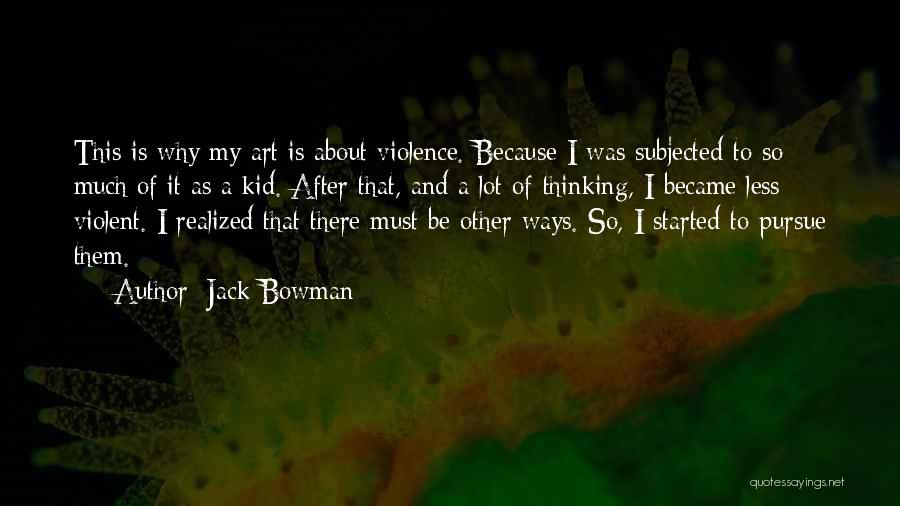 Jack Bowman Quotes: This Is Why My Art Is About Violence. Because I Was Subjected To So Much Of It As A Kid.