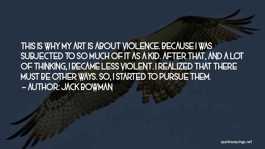 Jack Bowman Quotes: This Is Why My Art Is About Violence. Because I Was Subjected To So Much Of It As A Kid.