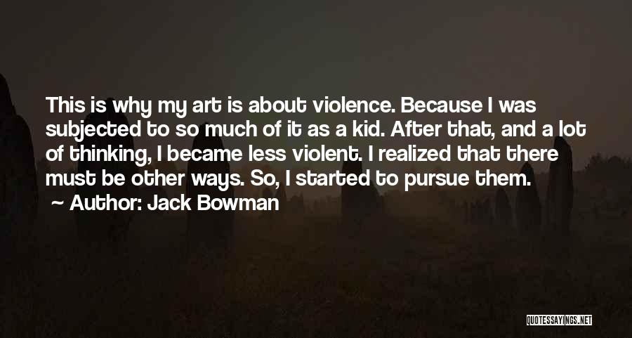 Jack Bowman Quotes: This Is Why My Art Is About Violence. Because I Was Subjected To So Much Of It As A Kid.