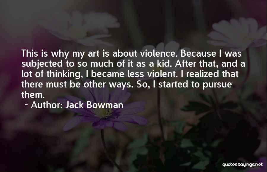 Jack Bowman Quotes: This Is Why My Art Is About Violence. Because I Was Subjected To So Much Of It As A Kid.