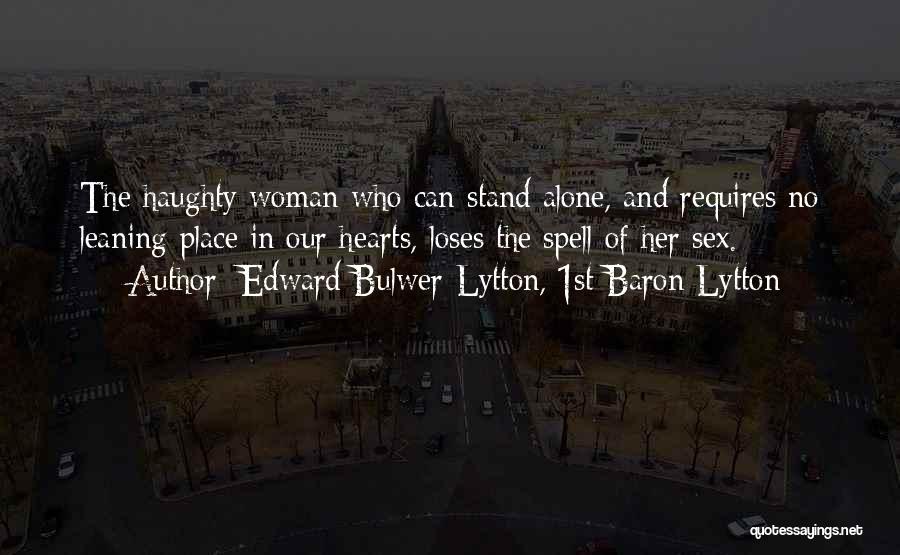 Edward Bulwer-Lytton, 1st Baron Lytton Quotes: The Haughty Woman Who Can Stand Alone, And Requires No Leaning-place In Our Hearts, Loses The Spell Of Her Sex.