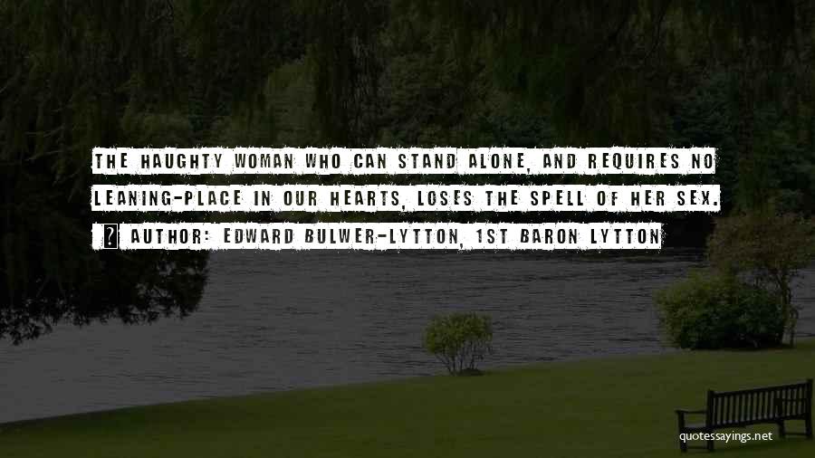 Edward Bulwer-Lytton, 1st Baron Lytton Quotes: The Haughty Woman Who Can Stand Alone, And Requires No Leaning-place In Our Hearts, Loses The Spell Of Her Sex.