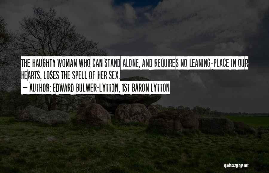 Edward Bulwer-Lytton, 1st Baron Lytton Quotes: The Haughty Woman Who Can Stand Alone, And Requires No Leaning-place In Our Hearts, Loses The Spell Of Her Sex.