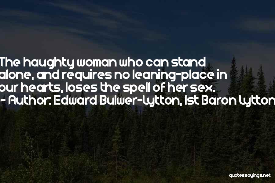 Edward Bulwer-Lytton, 1st Baron Lytton Quotes: The Haughty Woman Who Can Stand Alone, And Requires No Leaning-place In Our Hearts, Loses The Spell Of Her Sex.