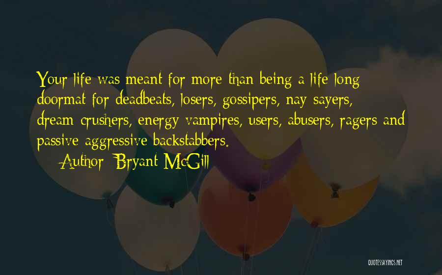 Bryant McGill Quotes: Your Life Was Meant For More Than Being A Life-long Doormat For Deadbeats, Losers, Gossipers, Nay-sayers, Dream-crushers, Energy Vampires, Users,