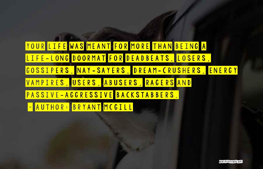 Bryant McGill Quotes: Your Life Was Meant For More Than Being A Life-long Doormat For Deadbeats, Losers, Gossipers, Nay-sayers, Dream-crushers, Energy Vampires, Users,