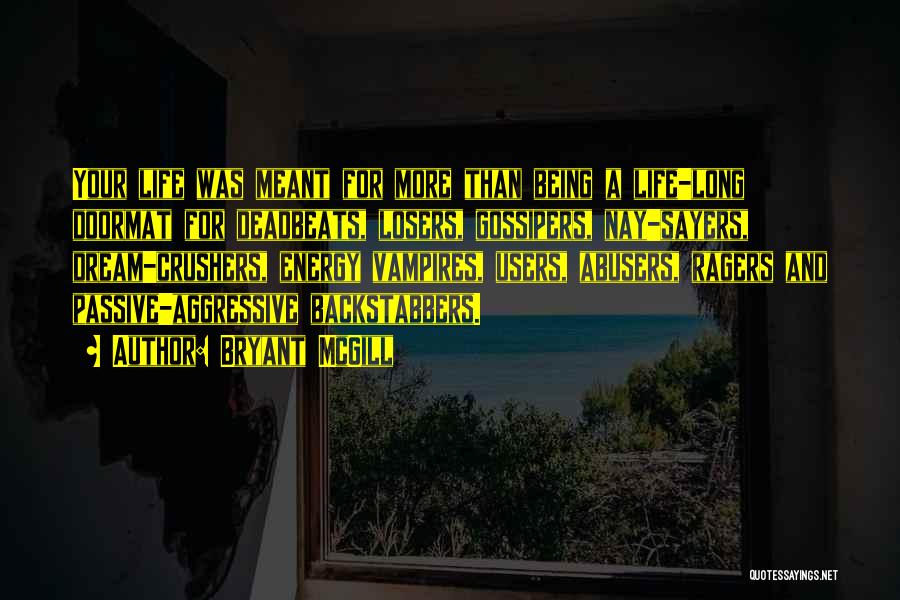 Bryant McGill Quotes: Your Life Was Meant For More Than Being A Life-long Doormat For Deadbeats, Losers, Gossipers, Nay-sayers, Dream-crushers, Energy Vampires, Users,