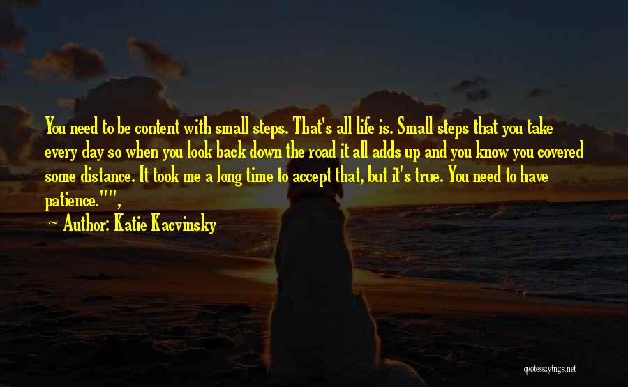 Katie Kacvinsky Quotes: You Need To Be Content With Small Steps. That's All Life Is. Small Steps That You Take Every Day So