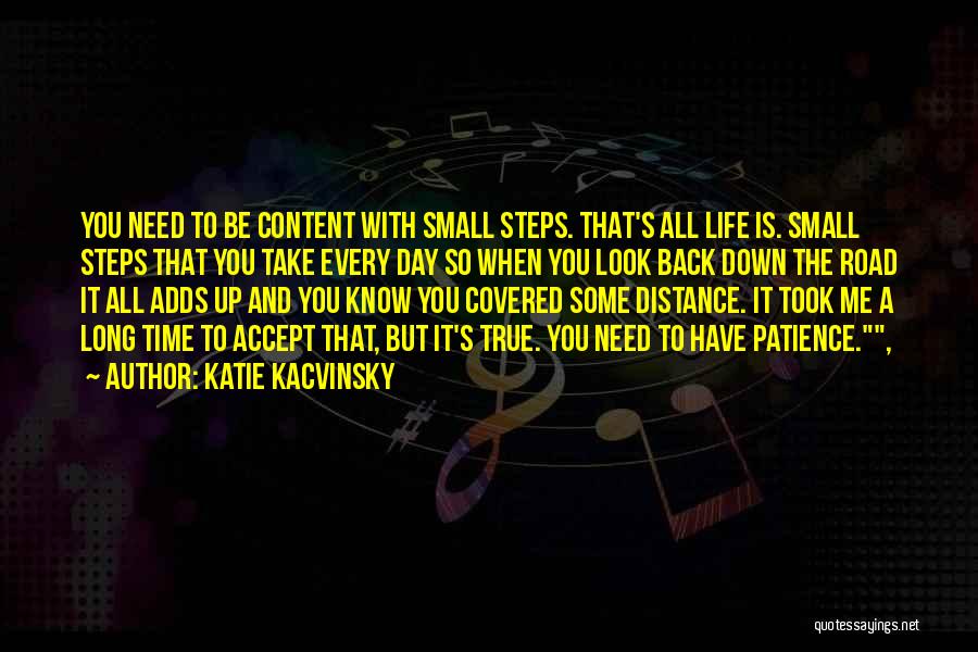 Katie Kacvinsky Quotes: You Need To Be Content With Small Steps. That's All Life Is. Small Steps That You Take Every Day So