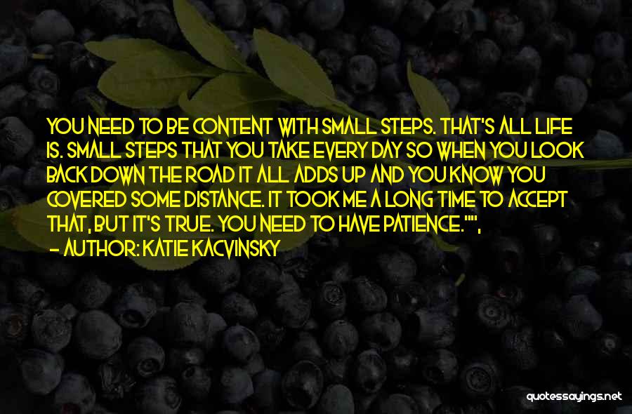 Katie Kacvinsky Quotes: You Need To Be Content With Small Steps. That's All Life Is. Small Steps That You Take Every Day So