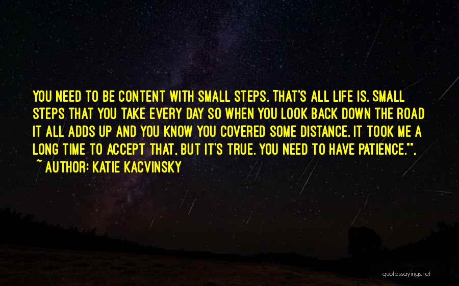 Katie Kacvinsky Quotes: You Need To Be Content With Small Steps. That's All Life Is. Small Steps That You Take Every Day So