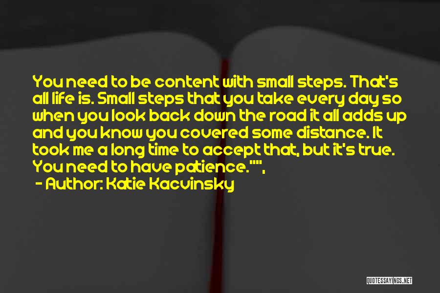 Katie Kacvinsky Quotes: You Need To Be Content With Small Steps. That's All Life Is. Small Steps That You Take Every Day So