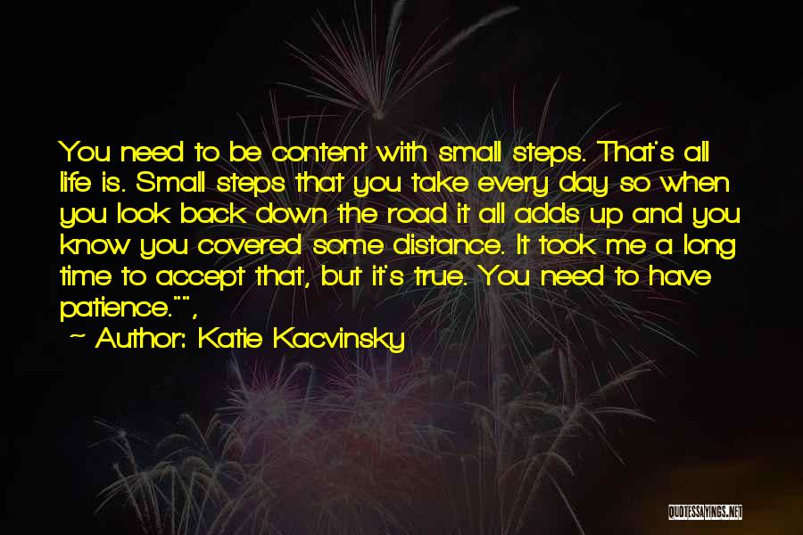 Katie Kacvinsky Quotes: You Need To Be Content With Small Steps. That's All Life Is. Small Steps That You Take Every Day So