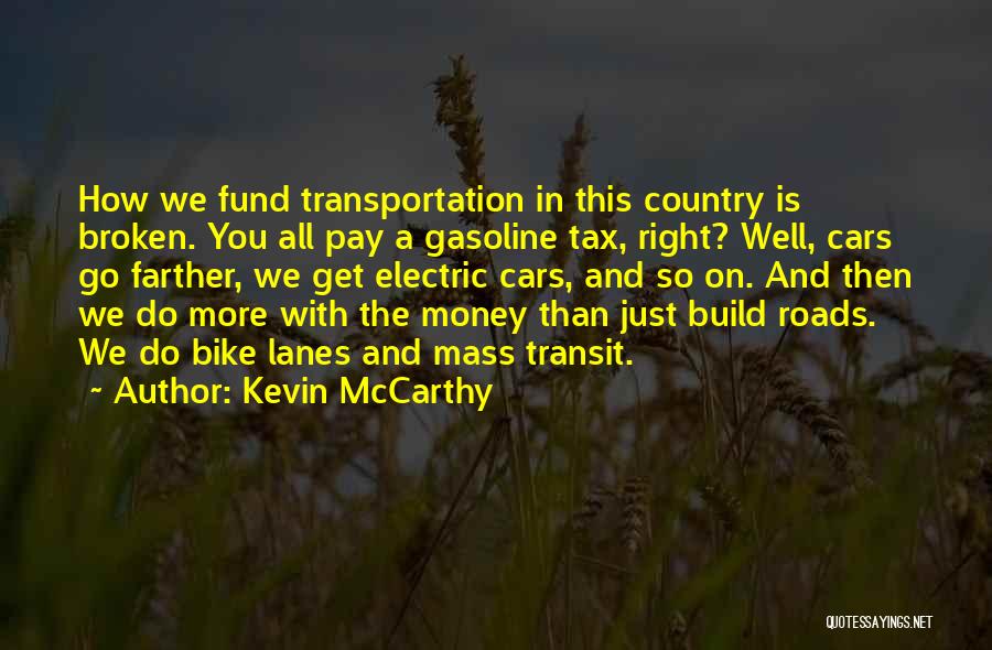 Kevin McCarthy Quotes: How We Fund Transportation In This Country Is Broken. You All Pay A Gasoline Tax, Right? Well, Cars Go Farther,