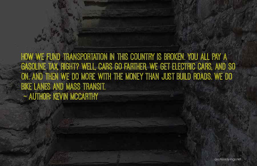 Kevin McCarthy Quotes: How We Fund Transportation In This Country Is Broken. You All Pay A Gasoline Tax, Right? Well, Cars Go Farther,