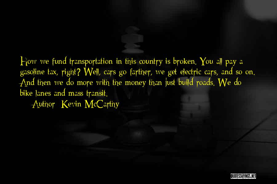 Kevin McCarthy Quotes: How We Fund Transportation In This Country Is Broken. You All Pay A Gasoline Tax, Right? Well, Cars Go Farther,