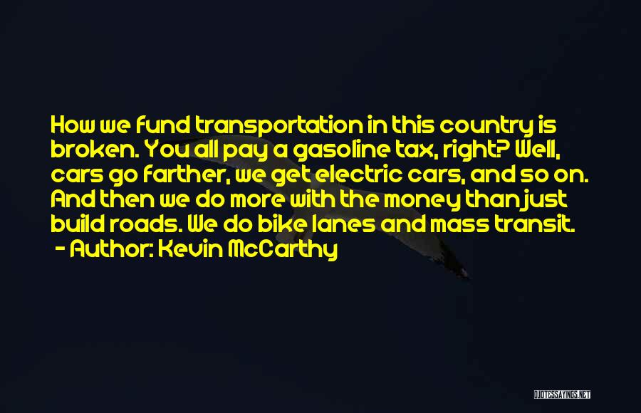 Kevin McCarthy Quotes: How We Fund Transportation In This Country Is Broken. You All Pay A Gasoline Tax, Right? Well, Cars Go Farther,