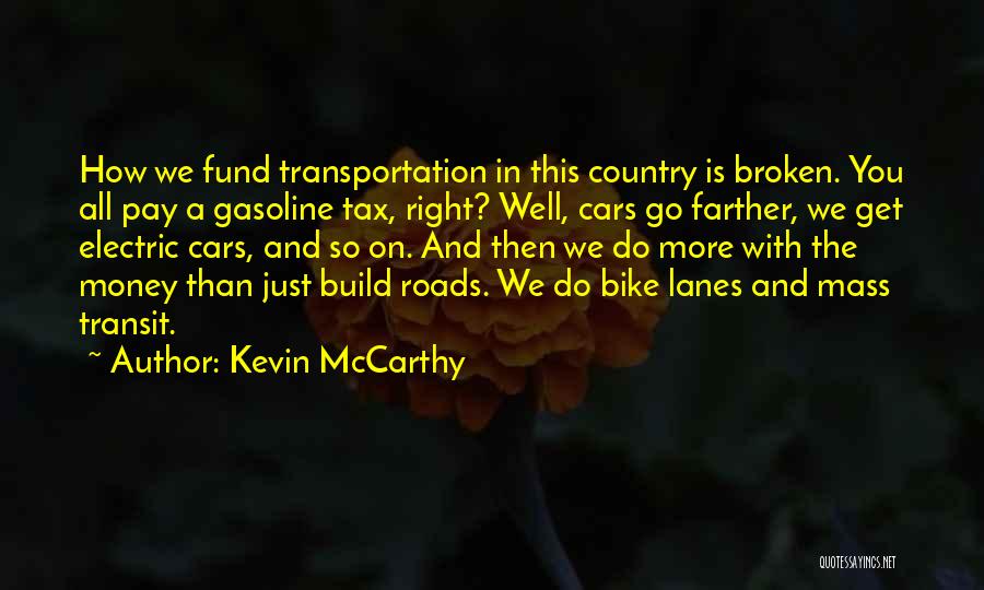 Kevin McCarthy Quotes: How We Fund Transportation In This Country Is Broken. You All Pay A Gasoline Tax, Right? Well, Cars Go Farther,