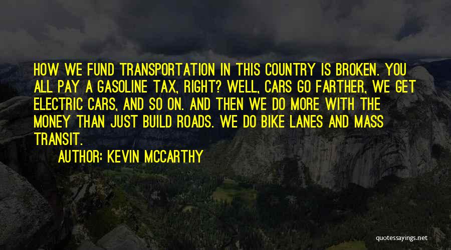 Kevin McCarthy Quotes: How We Fund Transportation In This Country Is Broken. You All Pay A Gasoline Tax, Right? Well, Cars Go Farther,