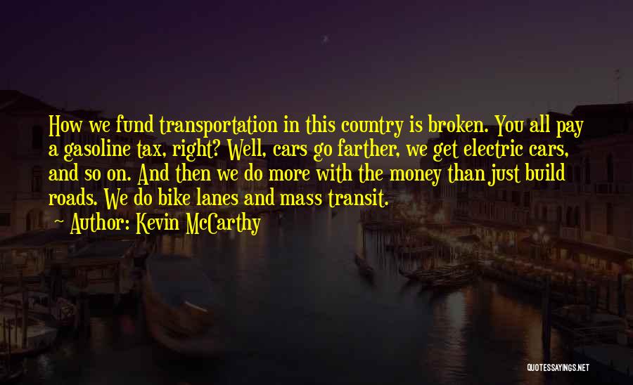 Kevin McCarthy Quotes: How We Fund Transportation In This Country Is Broken. You All Pay A Gasoline Tax, Right? Well, Cars Go Farther,