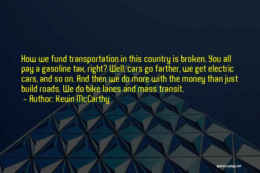 Kevin McCarthy Quotes: How We Fund Transportation In This Country Is Broken. You All Pay A Gasoline Tax, Right? Well, Cars Go Farther,