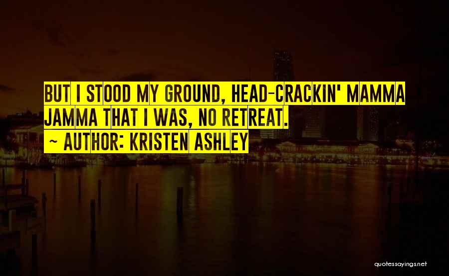 Kristen Ashley Quotes: But I Stood My Ground, Head-crackin' Mamma Jamma That I Was, No Retreat.