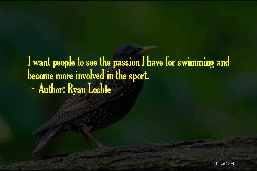 Ryan Lochte Quotes: I Want People To See The Passion I Have For Swimming And Become More Involved In The Sport.