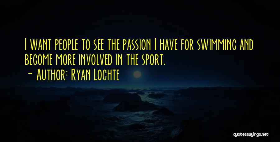 Ryan Lochte Quotes: I Want People To See The Passion I Have For Swimming And Become More Involved In The Sport.