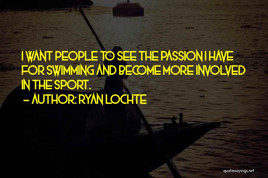 Ryan Lochte Quotes: I Want People To See The Passion I Have For Swimming And Become More Involved In The Sport.