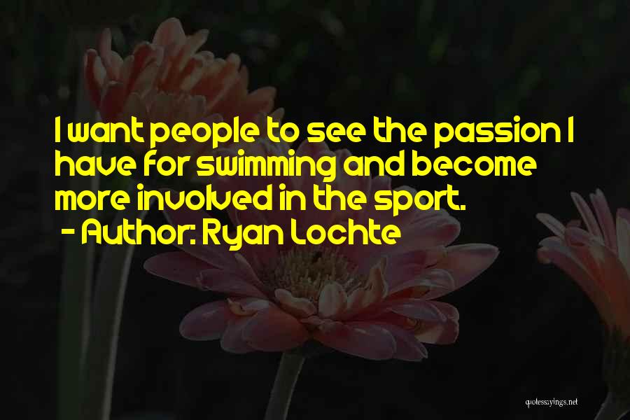 Ryan Lochte Quotes: I Want People To See The Passion I Have For Swimming And Become More Involved In The Sport.