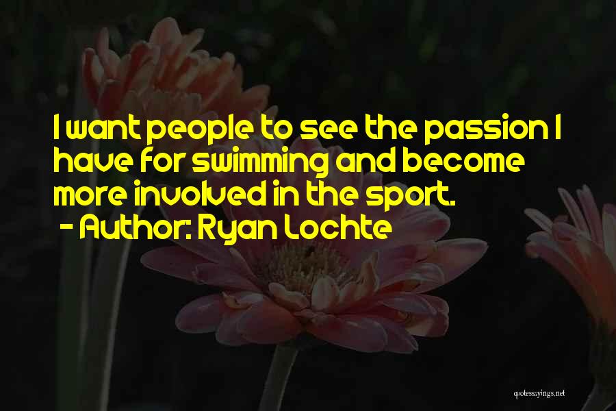 Ryan Lochte Quotes: I Want People To See The Passion I Have For Swimming And Become More Involved In The Sport.